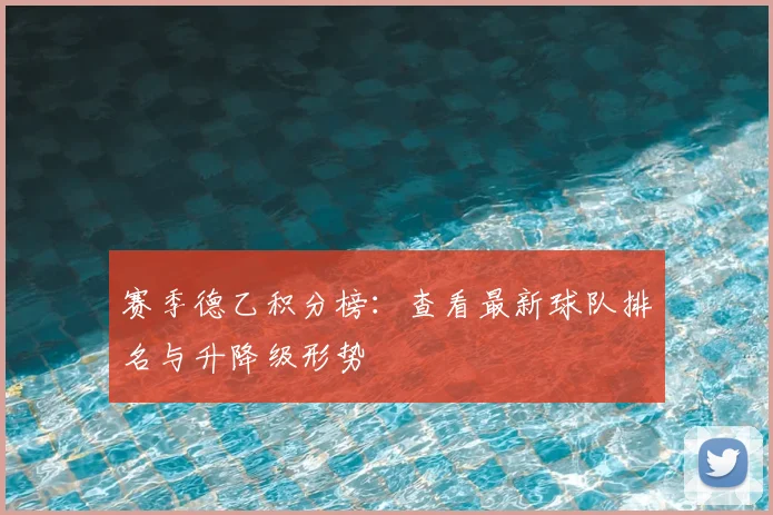 赛季德乙积分榜:查看最新球队排名与升降级形势