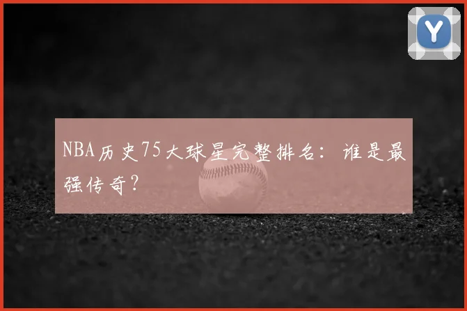 NBA历史75大球星完整排名：谁是最强传奇？