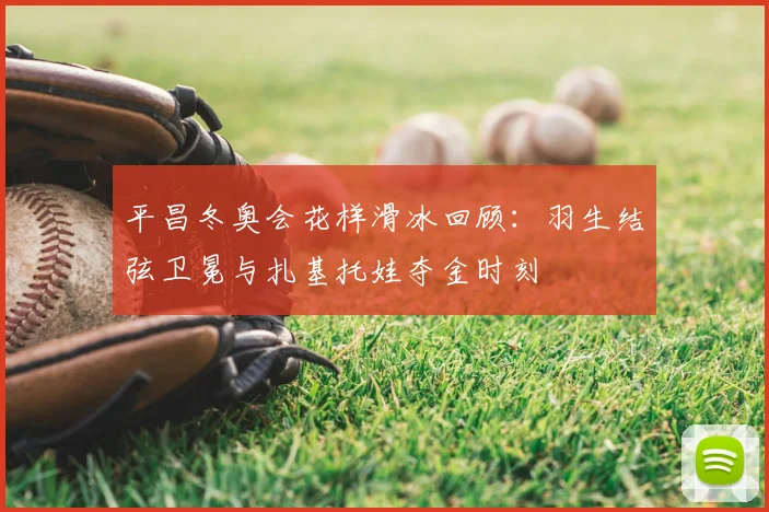 平昌冬奥会花样滑冰回顾：羽生结弦卫冕与扎基托娃夺金时刻