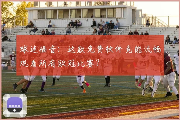 球迷福音：这款免费软件竟能流畅观看所有欧冠比赛？
