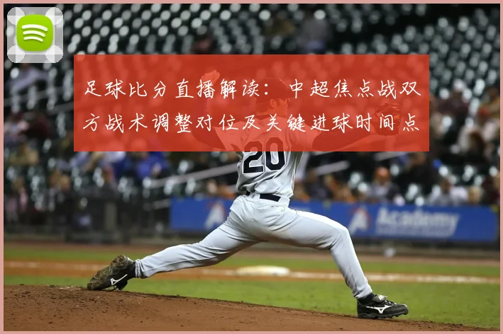 足球比分直播解读：中超焦点战双方战术调整对位及关键进球时间点