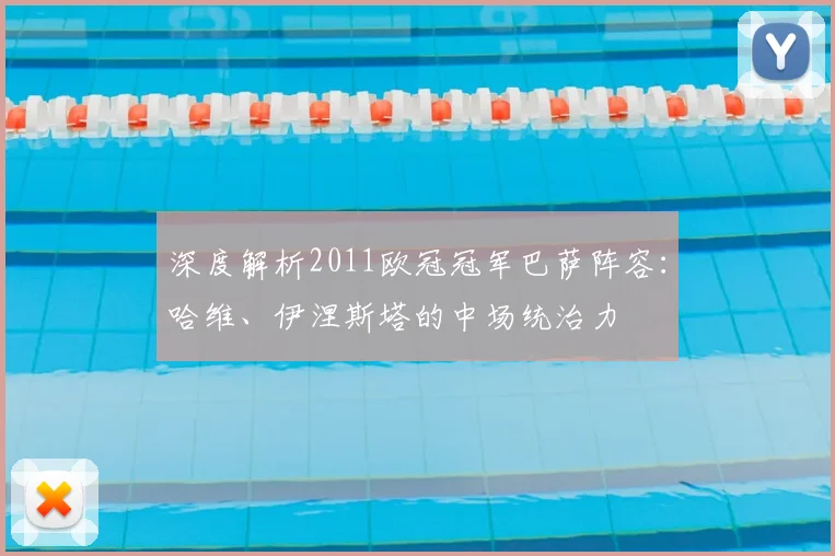 深度解析2011欧冠冠军巴萨阵容：哈维、伊涅斯塔的中场统治力