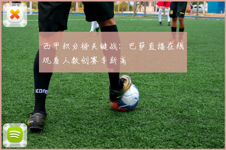 西甲积分榜关键战：巴萨直播在线观看人数创赛季新高